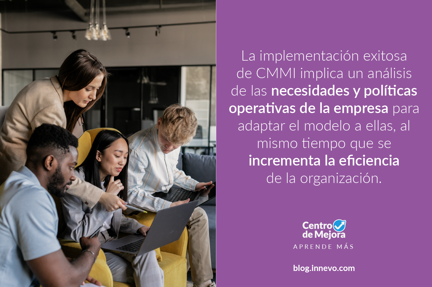 La implementación exitosa de CMMI implica un análisis de las necesidades y políticas operativas de la empresa para adaptar el modelo a ellas, al mismo tiempo que se incrementa la eficiencia de la organización.